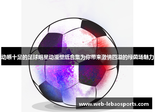 动感十足的足球明星动漫壁纸合集为你带来激情四溢的绿茵场魅力 动感十足的足球明星动漫壁纸合集为你带来激情四溢的绿茵场魅力