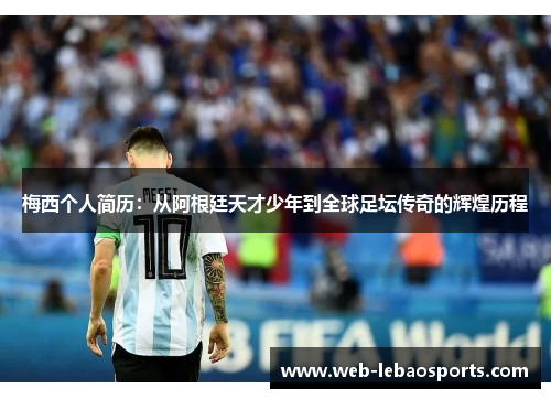 梅西个人简历:从阿根廷天才少年到全球足坛传奇的辉煌历程 梅西个人简历:从阿根廷天才少年到全球足坛传奇的辉煌历程