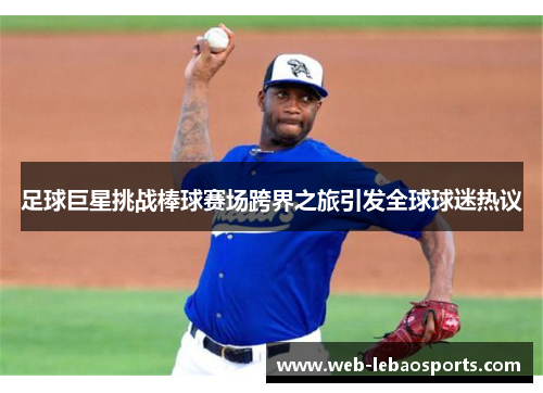 足球巨星挑战棒球赛场跨界之旅引发全球球迷热议 足球巨星挑战棒球赛场跨界之旅引发全球球迷热议