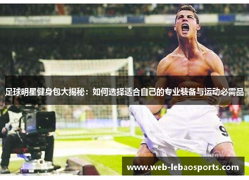 足球明星健身包大揭秘:如何选择适合自己的专业装备与运动必需品 足球明星健身包大揭秘:如何选择适合自己的专业装备与运动必需品