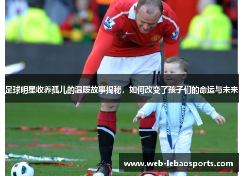 足球明星收养孤儿的温暖故事揭秘,如何改变了孩子们的命运与未来 足球明星收养孤儿的温暖故事揭秘,如何改变了孩子们的命运与未来