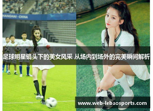 足球明星镜头下的美女风采 从场内到场外的完美瞬间解析 足球明星镜头下的美女风采 从场内到场外的完美瞬间解析