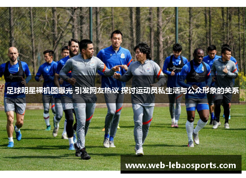 足球明星裸机图曝光 引发网友热议 探讨运动员私生活与公众形象的关系 足球明星裸机图曝光 引发网友热议 探讨运动员私生活与公众形象的关系