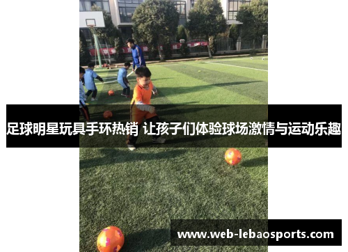足球明星玩具手环热销 让孩子们体验球场激情与运动乐趣 足球明星玩具手环热销 让孩子们体验球场激情与运动乐趣