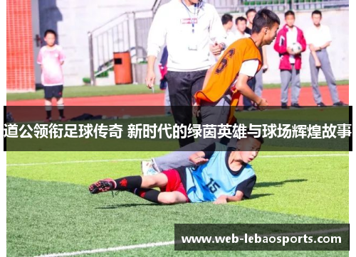 道公领衔足球传奇 新时代的绿茵英雄与球场辉煌故事 道公领衔足球传奇 新时代的绿茵英雄与球场辉煌故事