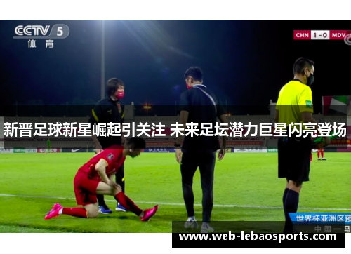 新晋足球新星崛起引关注 未来足坛潜力巨星闪亮登场 新晋足球新星崛起引关注 未来足坛潜力巨星闪亮登场