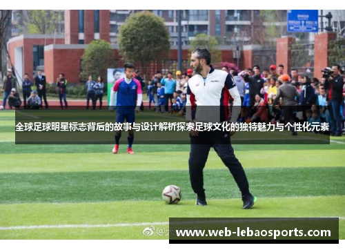 全球足球明星标志背后的故事与设计解析探索足球文化的独特魅力与个性化元素 全球足球明星标志背后的故事与设计解析探索足球文化的独特魅力与个性化元素