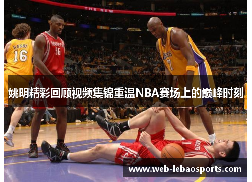 姚明精彩回顾视频集锦重温NBA赛场上的巅峰时刻 姚明精彩回顾视频集锦重温NBA赛场上的巅峰时刻