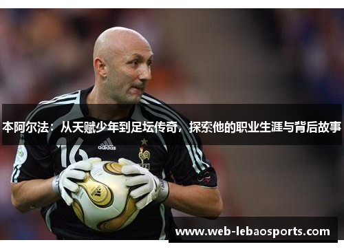 本阿尔法:从天赋少年到足坛传奇,探索他的职业生涯与背后故事 本阿尔法:从天赋少年到足坛传奇,探索他的职业生涯与背后故事
