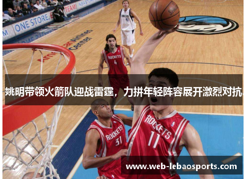 姚明带领火箭队迎战雷霆,力拼年轻阵容展开激烈对抗 姚明带领火箭队迎战雷霆,力拼年轻阵容展开激烈对抗