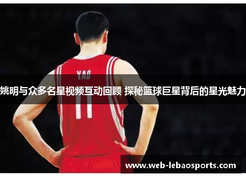 姚明与众多名星视频互动回顾 探秘篮球巨星背后的星光魅力 姚明与众多名星视频互动回顾 探秘篮球巨星背后的星光魅力
