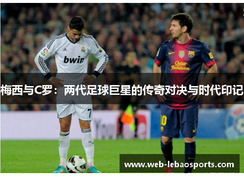 梅西与C罗:两代足球巨星的传奇对决与时代印记 梅西与C罗:两代足球巨星的传奇对决与时代印记
