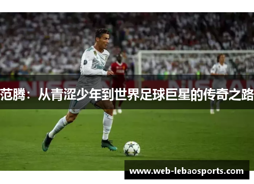 范腾:从青涩少年到世界足球巨星的传奇之路 范腾:从青涩少年到世界足球巨星的传奇之路