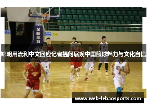 姚明用流利中文回应记者提问展现中国篮球魅力与文化自信 姚明用流利中文回应记者提问展现中国篮球魅力与文化自信