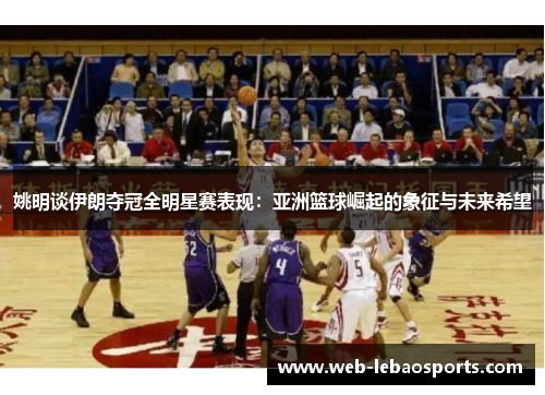 姚明谈伊朗夺冠全明星赛表现:亚洲篮球崛起的象征与未来希望 姚明谈伊朗夺冠全明星赛表现:亚洲篮球崛起的象征与未来希望