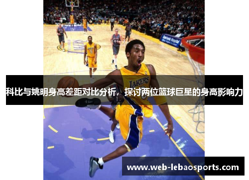 科比与姚明身高差距对比分析，探讨两位篮球巨星的身高影响力