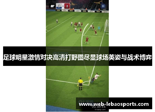 足球明星激情对决高清打野图尽显球场英姿与战术博弈 足球明星激情对决高清打野图尽显球场英姿与战术博弈