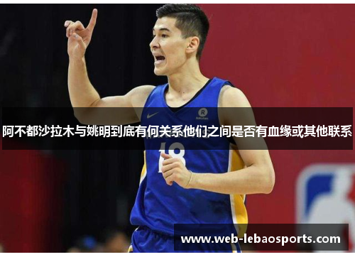 阿不都沙拉木与姚明到底有何关系他们之间是否有血缘或其他联系 阿不都沙拉木与姚明到底有何关系他们之间是否有血缘或其他联系