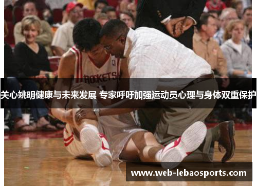 关心姚明健康与未来发展 专家呼吁加强运动员心理与身体双重保护 关心姚明健康与未来发展 专家呼吁加强运动员心理与身体双重保护