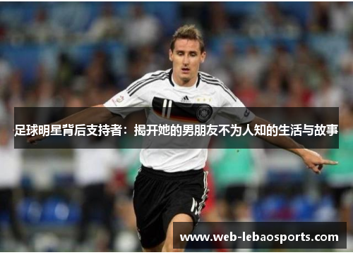 足球明星背后支持者:揭开她的男朋友不为人知的生活与故事 足球明星背后支持者:揭开她的男朋友不为人知的生活与故事