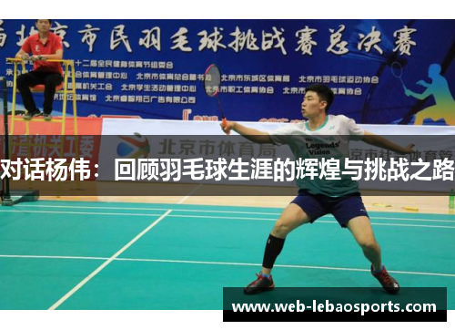 对话杨伟：回顾羽毛球生涯的辉煌与挑战之路