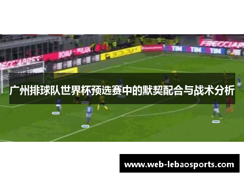 广州排球队世界杯预选赛中的默契配合与战术分析