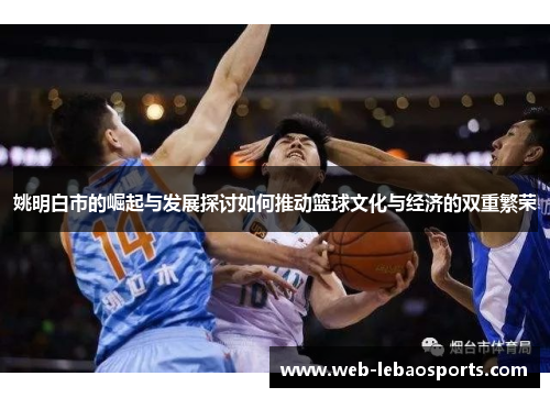 姚明白市的崛起与发展探讨如何推动篮球文化与经济的双重繁荣