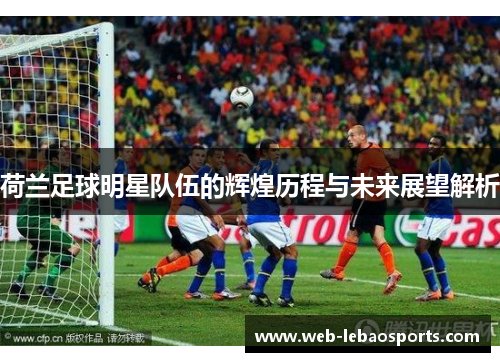 荷兰足球明星队伍的辉煌历程与未来展望解析