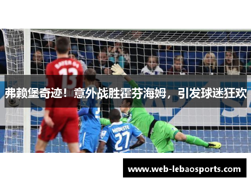 弗赖堡奇迹！意外战胜霍芬海姆，引发球迷狂欢