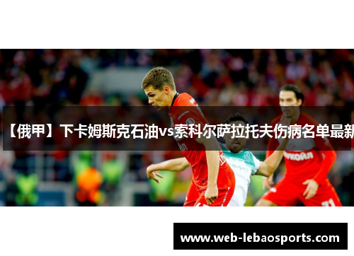 【俄甲】下卡姆斯克石油vs索科尔萨拉托夫伤病名单最新 【俄甲】下卡姆斯克石油vs索科尔萨拉托夫伤病名单最新