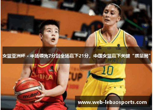 女篮亚洲杯 - 半场领先7分到全场赢下21分,中国女篮赢下关键“质量局” 女篮亚洲杯 - 半场领先7分到全场赢下21分,中国女篮赢下关键“质量局”