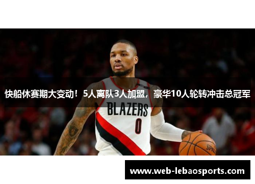 快船休赛期大变动！5人离队3人加盟，豪华10人轮转冲击总冠军