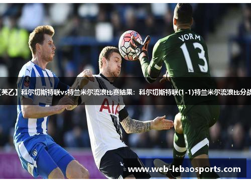 【英乙】科尔切斯特联vs特兰米尔流浪比赛结果:科尔切斯特联(1-1)特兰米尔流浪比分战报 【英乙】科尔切斯特联vs特兰米尔流浪比赛结果:科尔切斯特联(1-1)特兰米尔流浪比分战报