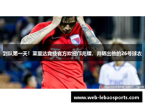 到队第一天!莱里达竞技官方欢迎邝兆镭,并晒出他的26号球衣 到队第一天!莱里达竞技官方欢迎邝兆镭,并晒出他的26号球衣