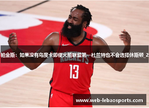 帕金斯:如果没有乌度卡即使火箭联盟第一杜兰特也不会选择休斯顿_2 帕金斯:如果没有乌度卡即使火箭联盟第一杜兰特也不会选择休斯顿_2