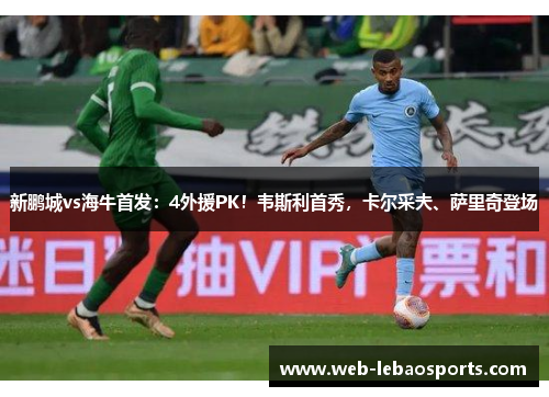 新鹏城vs海牛首发:4外援PK!韦斯利首秀,卡尔采夫、萨里奇登场 新鹏城vs海牛首发:4外援PK!韦斯利首秀,卡尔采夫、萨里奇登场