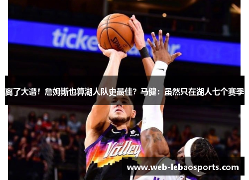 离了大谱!詹姆斯也算湖人队史最佳?马健:虽然只在湖人七个赛季 离了大谱!詹姆斯也算湖人队史最佳?马健:虽然只在湖人七个赛季