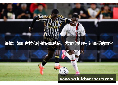 都体:姆班古拉和小维阿离队后,尤文将处理引进桑乔的事宜 都体:姆班古拉和小维阿离队后,尤文将处理引进桑乔的事宜