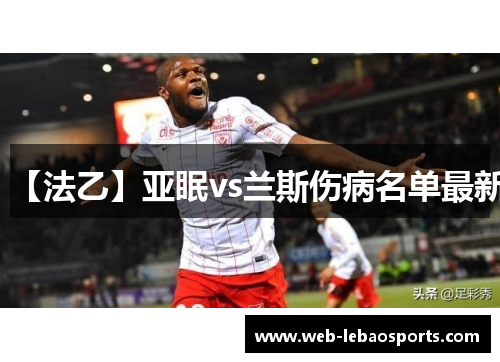 【法乙】亚眠vs兰斯伤病名单最新 【法乙】亚眠vs兰斯伤病名单最新