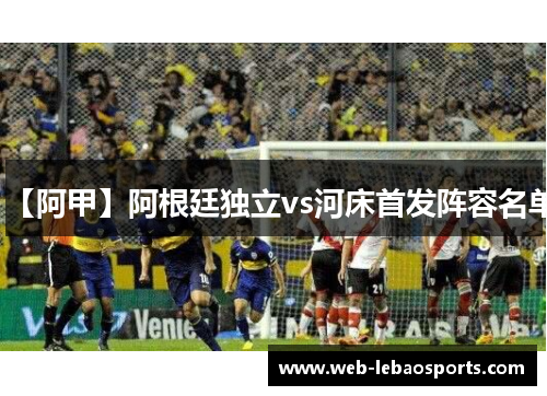 【阿甲】阿根廷独立vs河床首发阵容名单 【阿甲】阿根廷独立vs河床首发阵容名单
