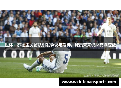 世体:罗德里戈留队引发争议与期待,球员未来仍然充满变数 世体:罗德里戈留队引发争议与期待,球员未来仍然充满变数